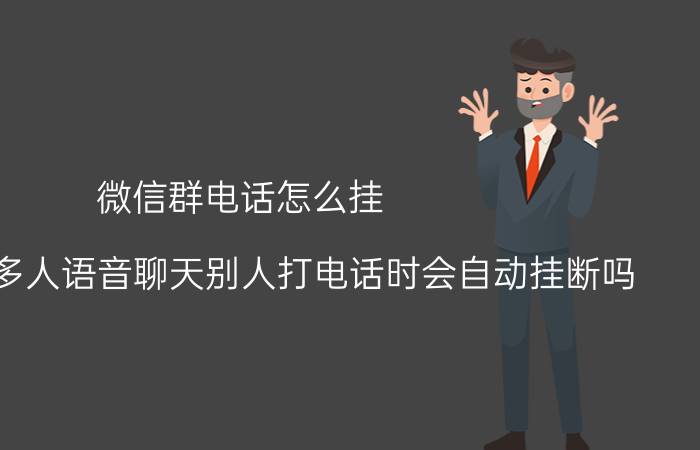 微信群电话怎么挂 微信群聊多人语音聊天别人打电话时会自动挂断吗？